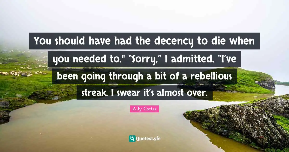 Swear Quotes: "You should have had the decency to die when you needed to." “Sorry,” I admitted. “I’ve been going through a bit of a rebellious streak. I swear it’s almost over."