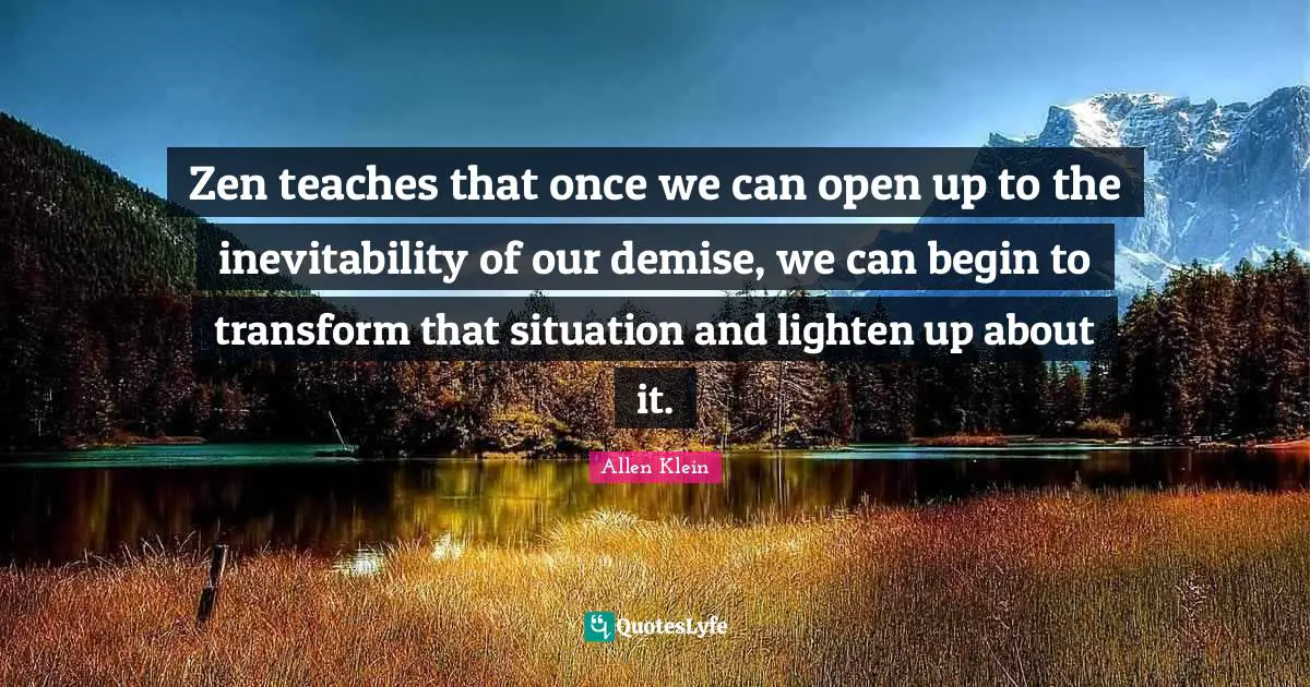 Inevitability Quotes: "Zen teaches that once we can open up to the inevitability of our demise, we can begin to transform that situation and lighten up about it."