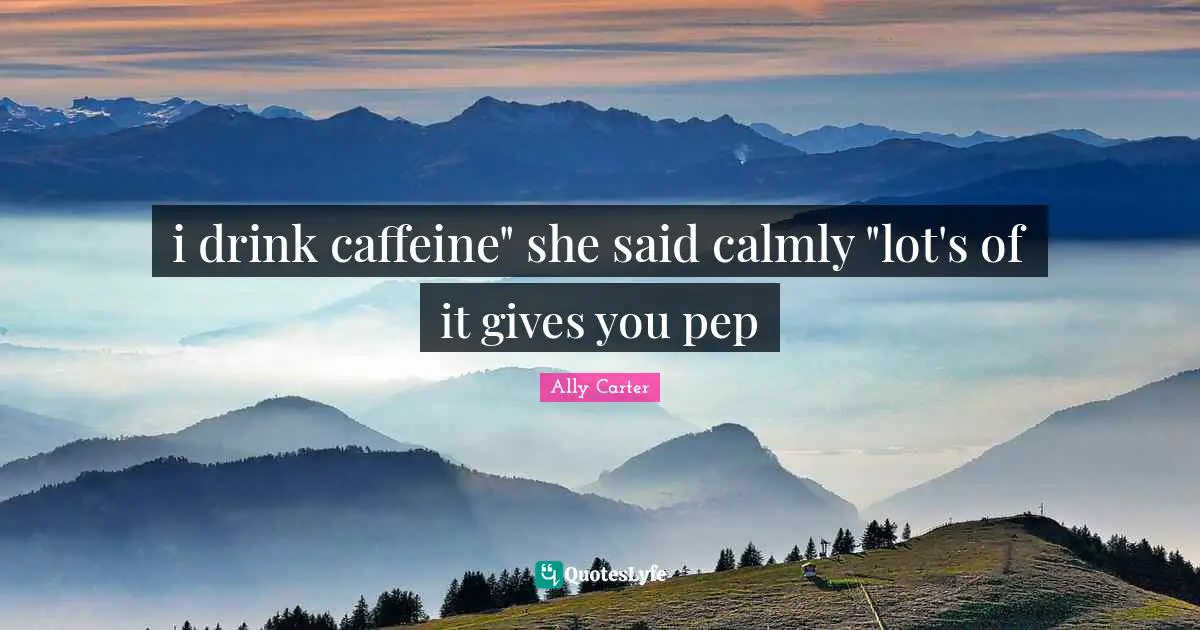 i drink caffeine" she said calmly "lot's of it gives you pep
