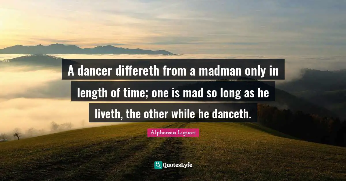 A dancer differeth from a madman only in length of time; one is mad so long as he liveth, the other while he danceth.