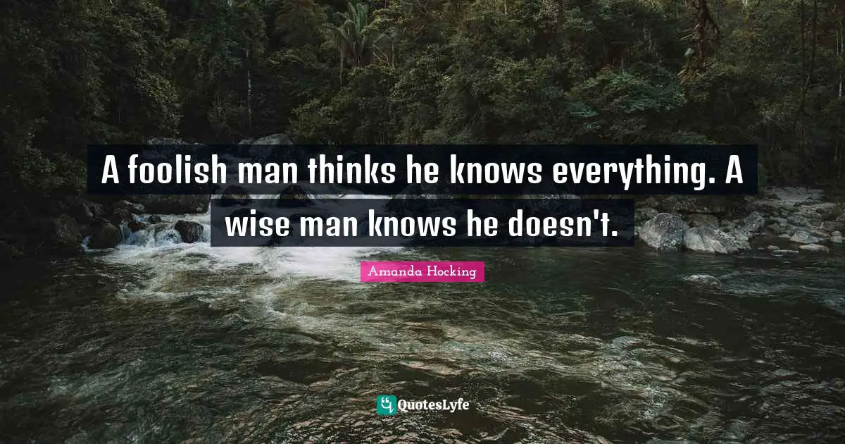 A foolish man thinks he knows everything. A wise man knows he doesn't.