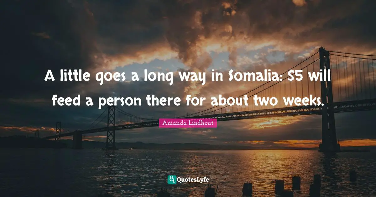 A little goes a long way in Somalia: $5 will feed a person there for about two weeks.