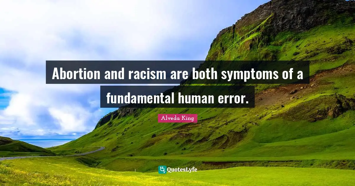 Abortion and racism are both symptoms of a fundamental human error.