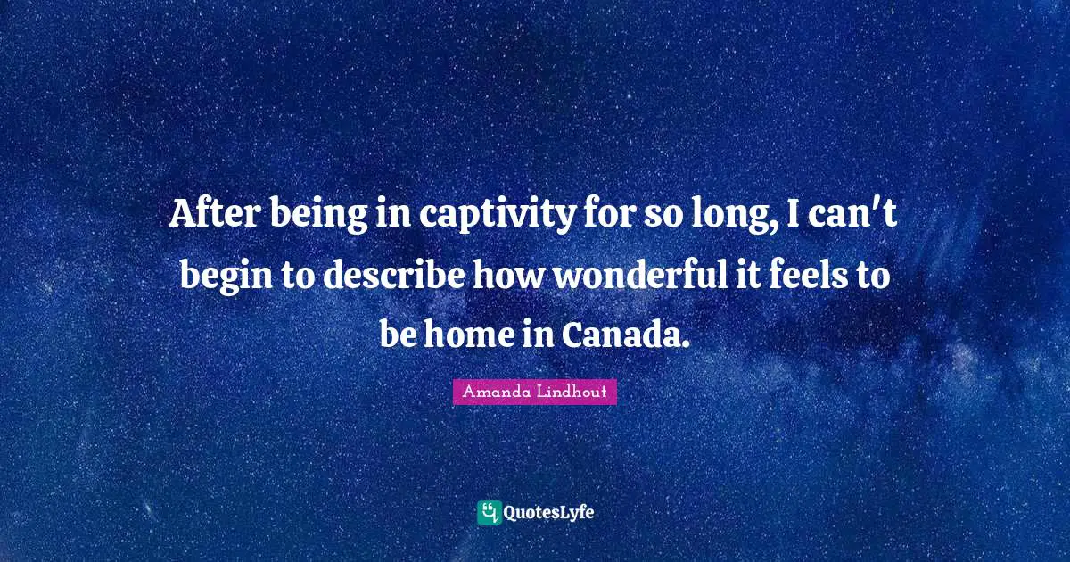 After being in captivity for so long, I can't begin to describe how wonderful it feels to be home in Canada.