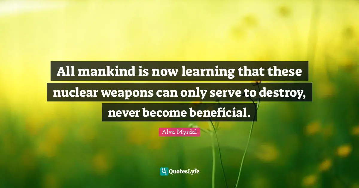 Nuclear Weapons Quotes: "All mankind is now learning that these nuclear weapons can only serve to destroy, never become beneficial."