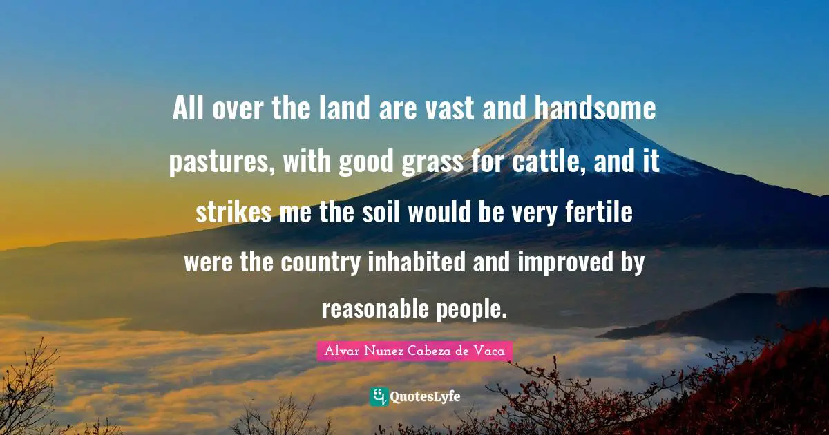 Reasonable Quotes: "All over the land are vast and handsome pastures, with good grass for cattle, and it strikes me the soil would be very fertile were the country inhabited and improved by reasonable people."