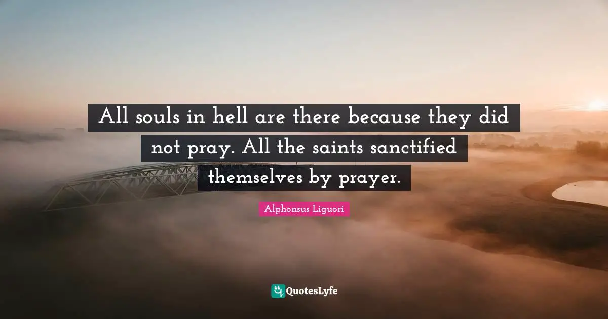 All souls in hell are there because they did not pray. All the saints sanctified themselves by prayer.