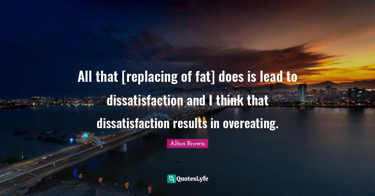All that [replacing of fat] does is lead to dissatisfaction and I think that dissatisfaction results in overeating.
