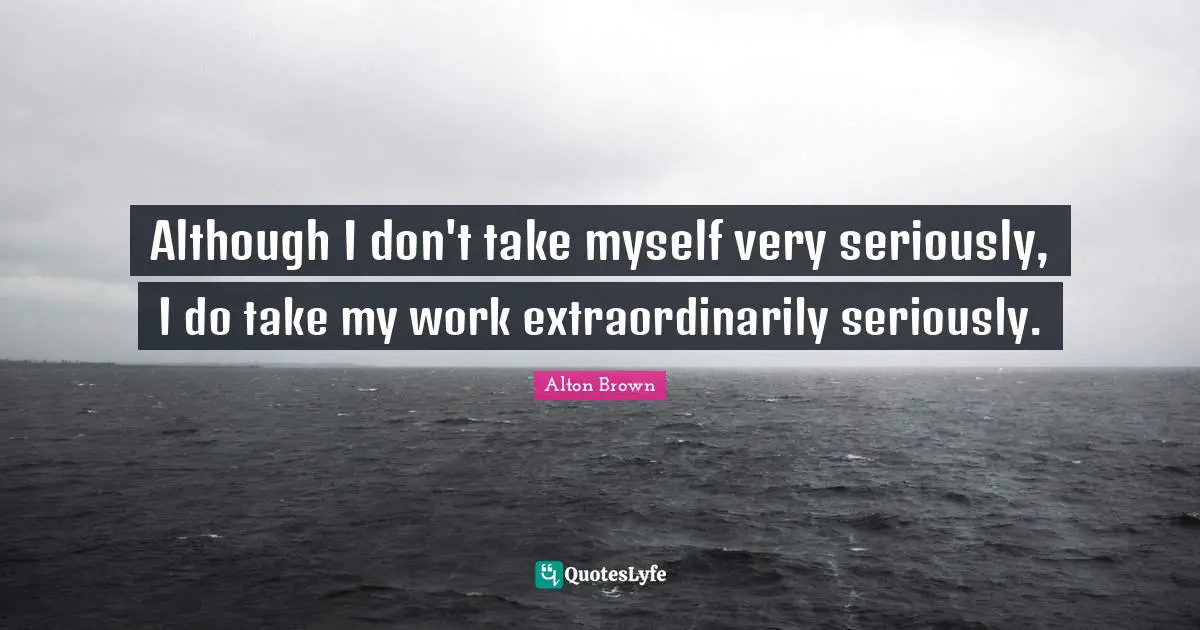 Alton Brown Quotes: "Although I don't take myself very seriously, I do take my work extraordinarily seriously."