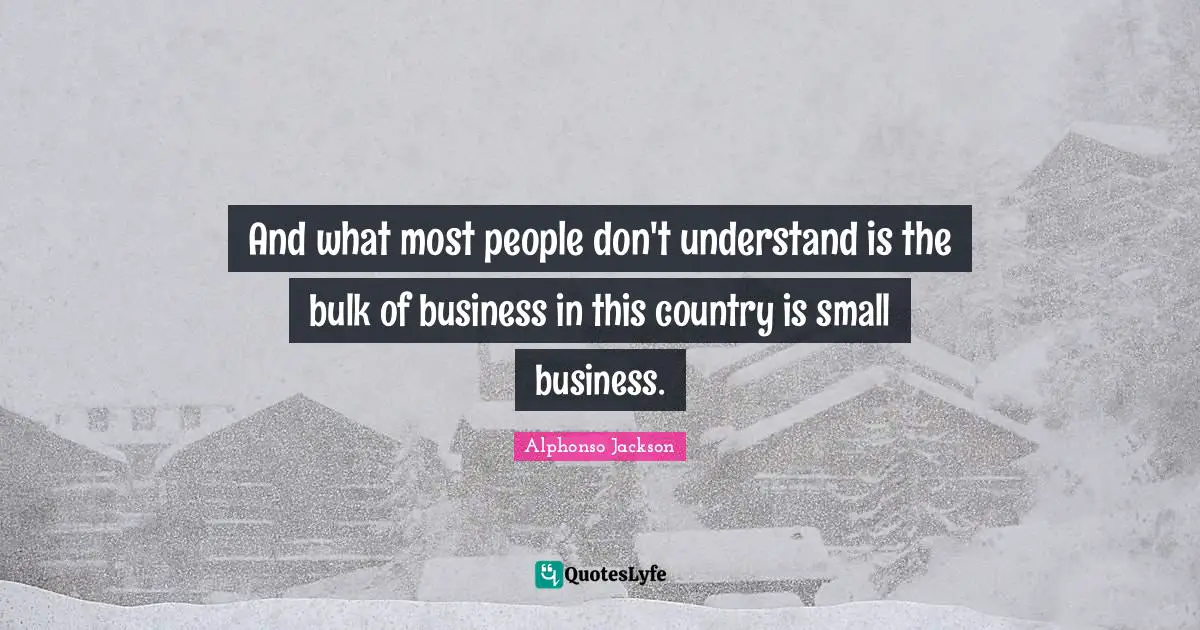 Small Business Quotes: "And what most people don't understand is the bulk of business in this country is small business."