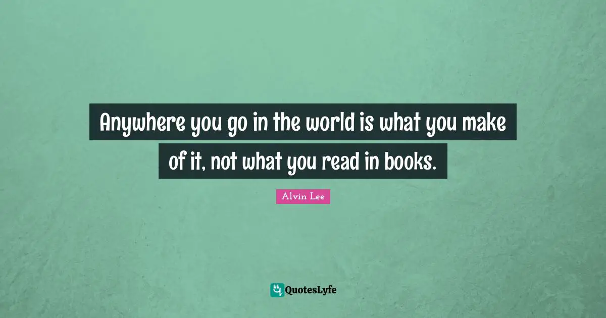 Anywhere you go in the world is what you make of it, not what you read in books.