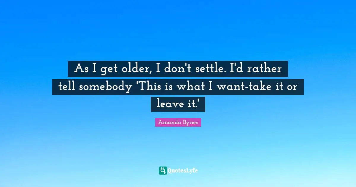 Amanda Bynes Quotes: "As I get older, I don't settle. I'd rather tell somebody 'This is what I want-take it or leave it.'"
