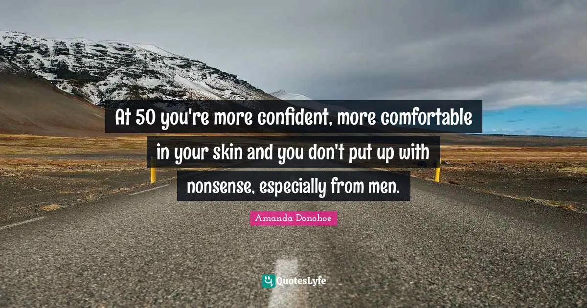 At 50 you're more confident, more comfortable in your skin and you don't put up with nonsense, especially from men.