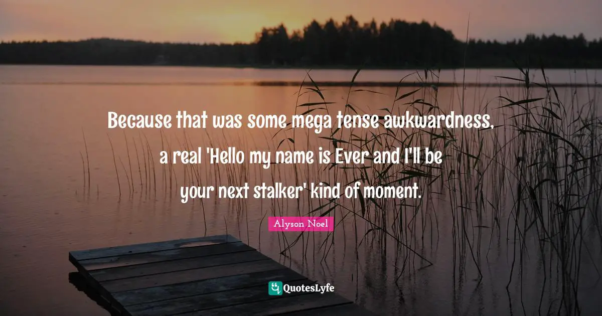 Awkwardness Quotes: "Because that was some mega tense awkwardness, a real 'Hello my name is Ever and I'll be your next stalker' kind of moment."