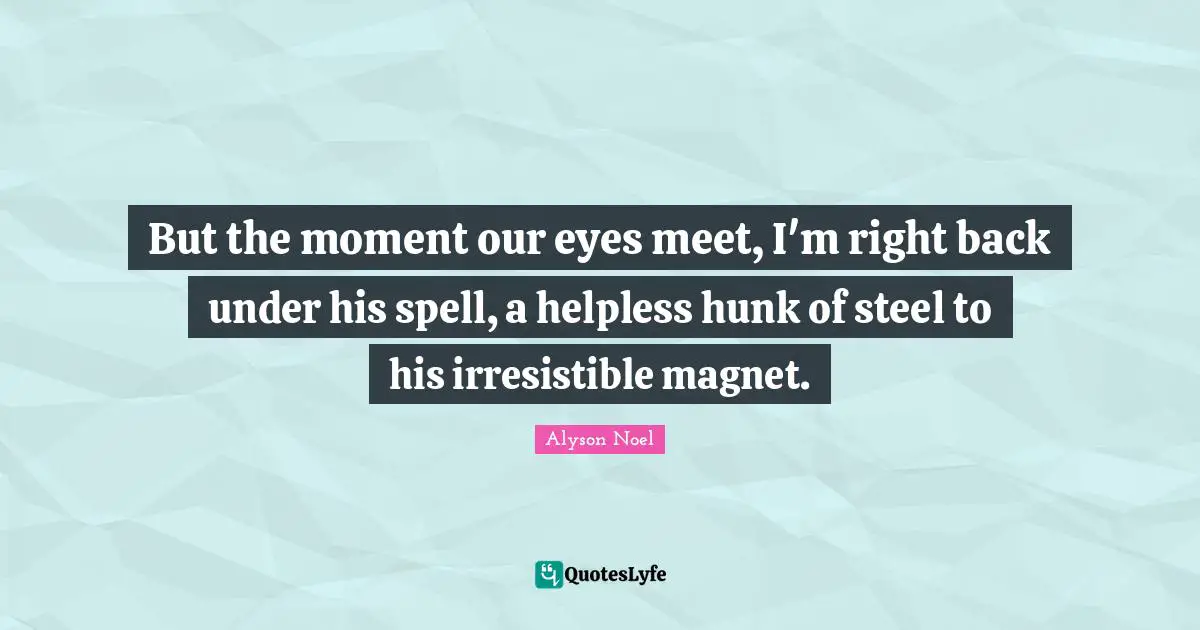But the moment our eyes meet, I'm right back under his spell, a helpless hunk of steel to his irresistible magnet.