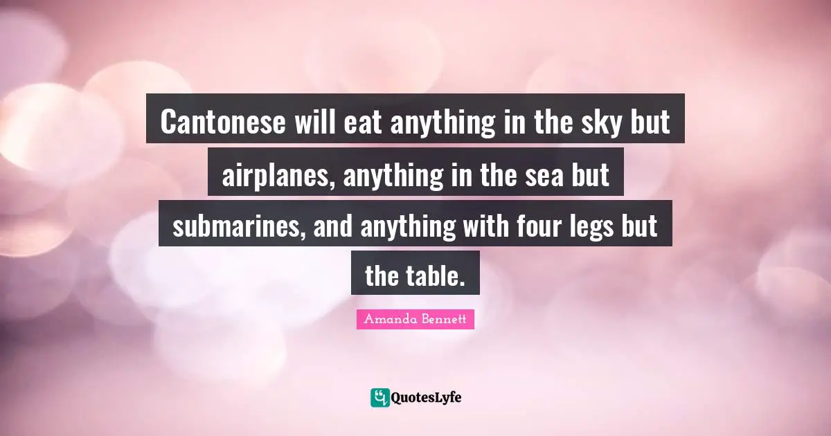 Submarines Quotes: "Cantonese will eat anything in the sky but airplanes, anything in the sea but submarines, and anything with four legs but the table."