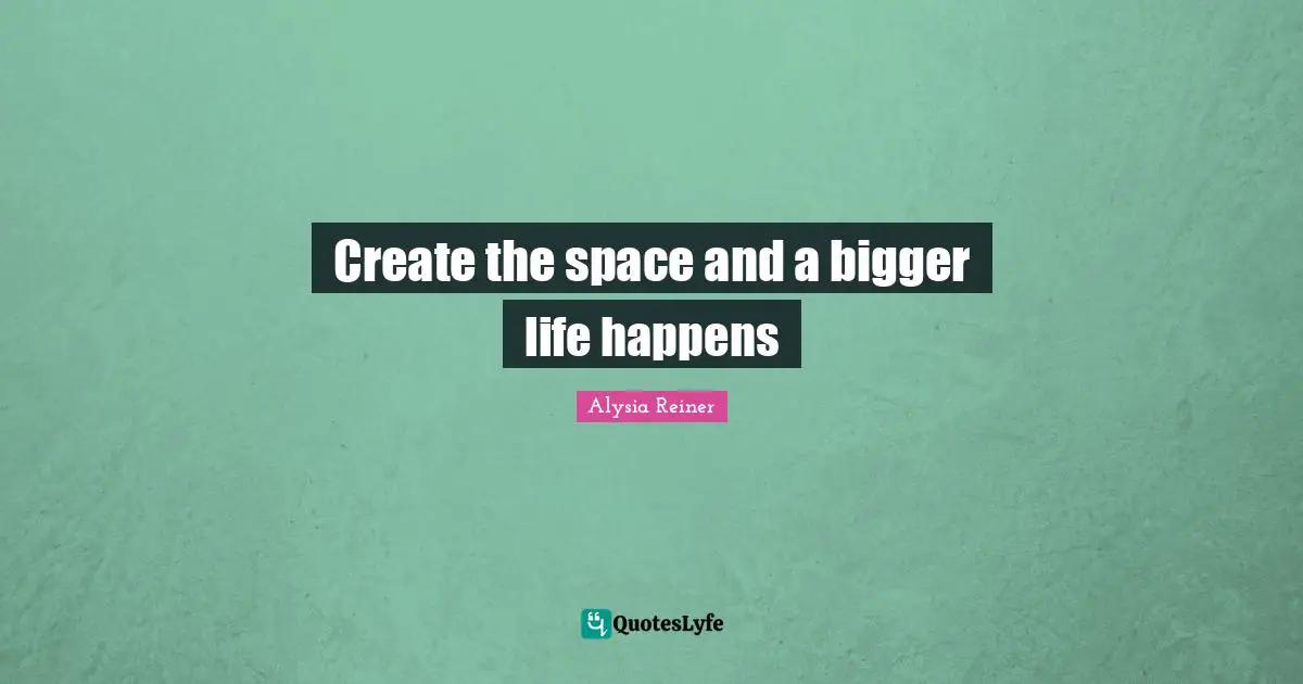 Alysia Reiner Quotes: "Create the space and a bigger life happens"