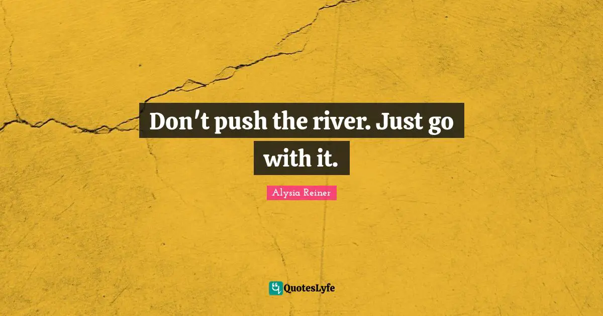 Don't push the river. Just go with it.