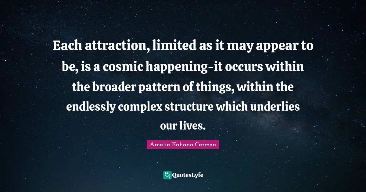Each attraction, limited as it may appear to be, is a cosmic happening-it occurs within the broader pattern of things, within the endlessly complex structure which underlies our lives.