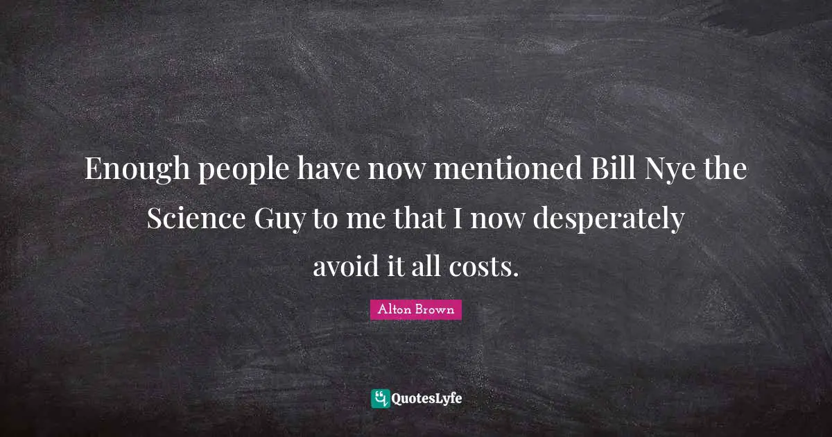 Enough people have now mentioned Bill Nye the Science Guy to me that I now desperately avoid it all costs.