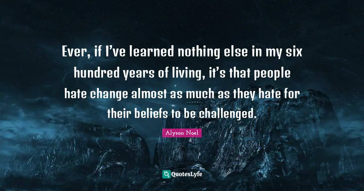 Ever, if I’ve learned nothing else in my six hundred years of living, it’s that people hate change almost as much as they hate for their beliefs to be challenged.