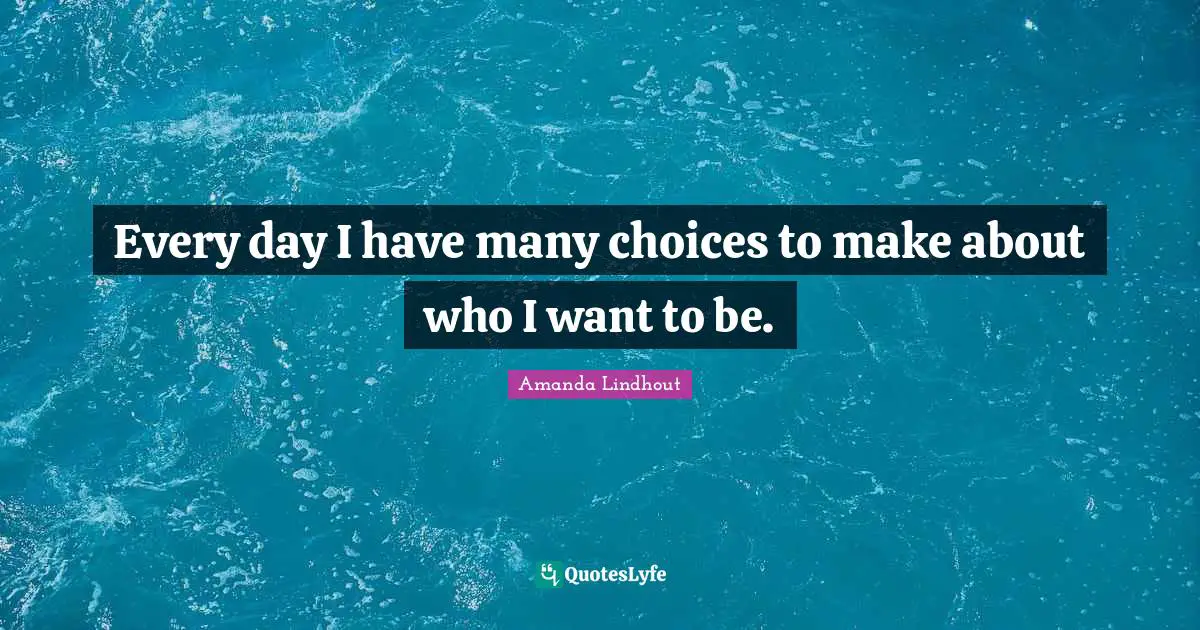 Every day I have many choices to make about who I want to be.