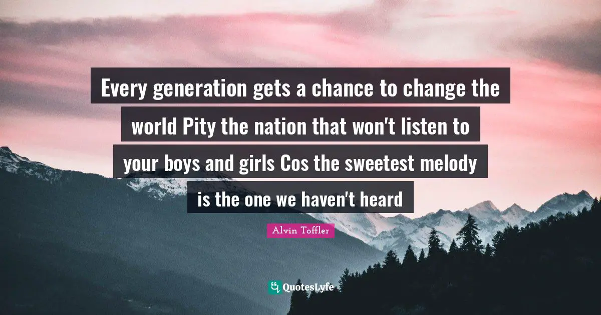 Every generation gets a chance to change the world Pity the nation that won't listen to your boys and girls Cos the sweetest melody is the one we haven't heard