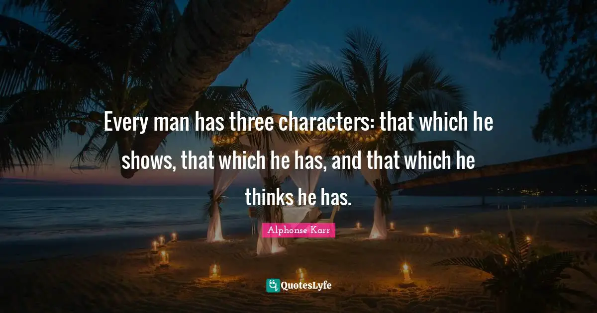 Every man has three characters: that which he shows, that which he has, and that which he thinks he has.