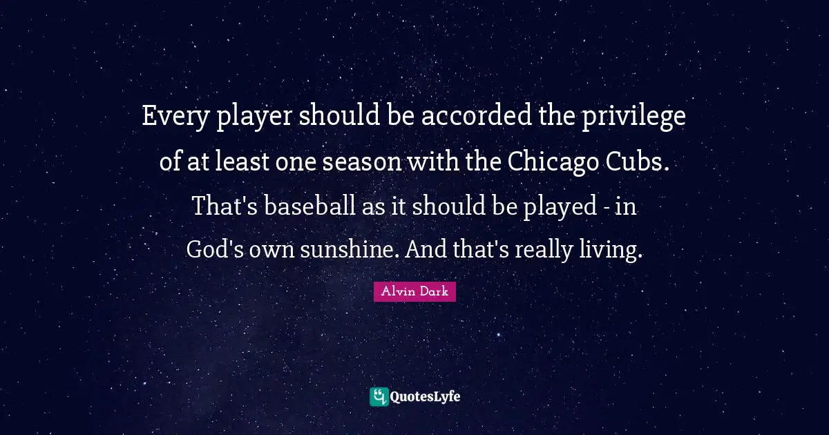 Every player should be accorded the privilege of at least one season with the Chicago Cubs. That's baseball as it should be played - in God's own sunshine. And that's really living.