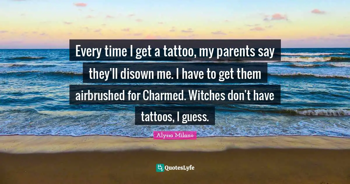 Alyssa Milano Quotes: "Every time I get a tattoo, my parents say they'll disown me. I have to get them airbrushed for Charmed. Witches don't have tattoos, I guess."