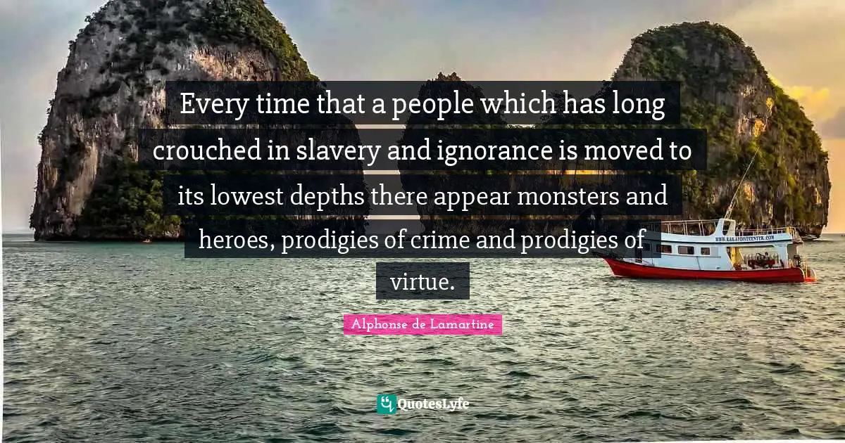 Every time that a people which has long crouched in slavery and ignorance is moved to its lowest depths there appear monsters and heroes, prodigies of crime and prodigies of virtue.