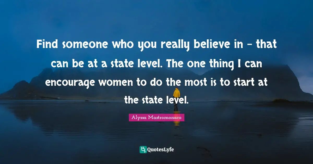 Find someone who you really believe in - that can be at a state level. The one thing I can encourage women to do the most is to start at the state level.