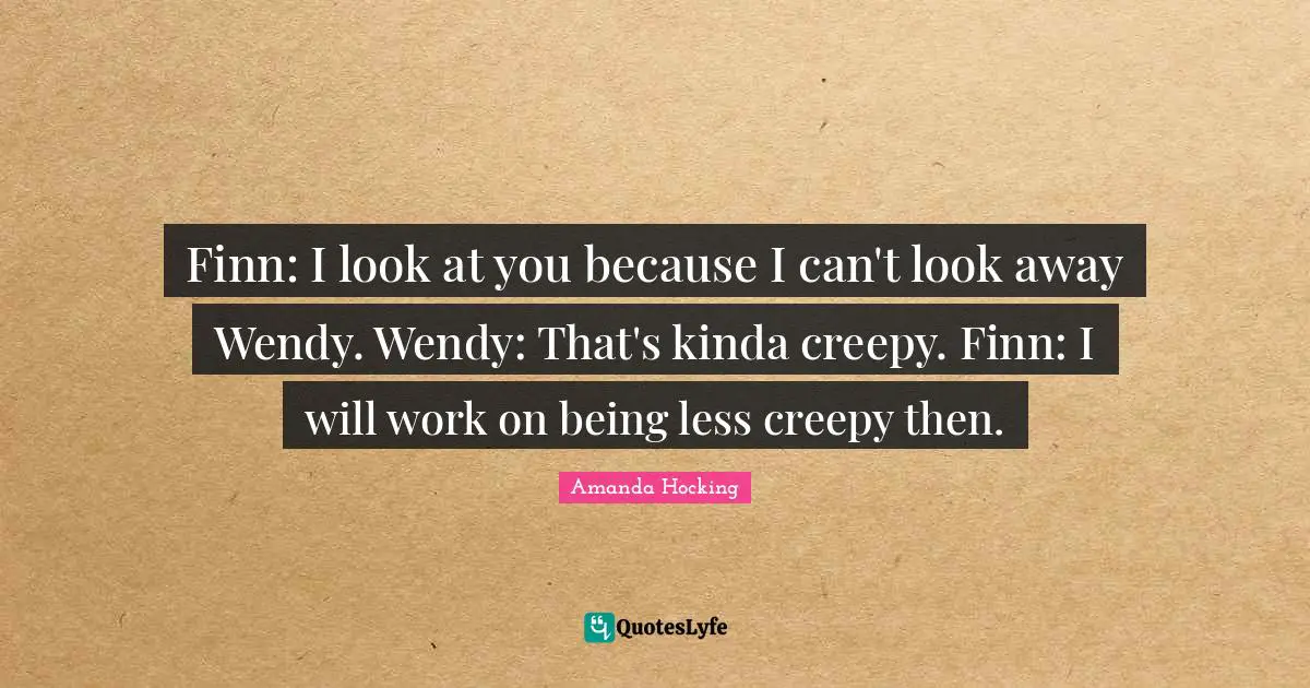 Finn: I look at you because I can't look away Wendy. Wendy: That's kinda creepy. Finn: I will work on being less creepy then.
