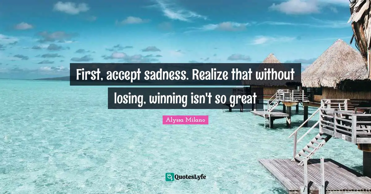 First, accept sadness. Realize that without losing, winning isn't so great