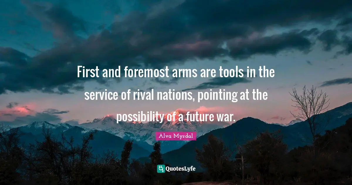 Alva Myrdal Quotes: "First and foremost arms are tools in the service of rival nations, pointing at the possibility of a future war."