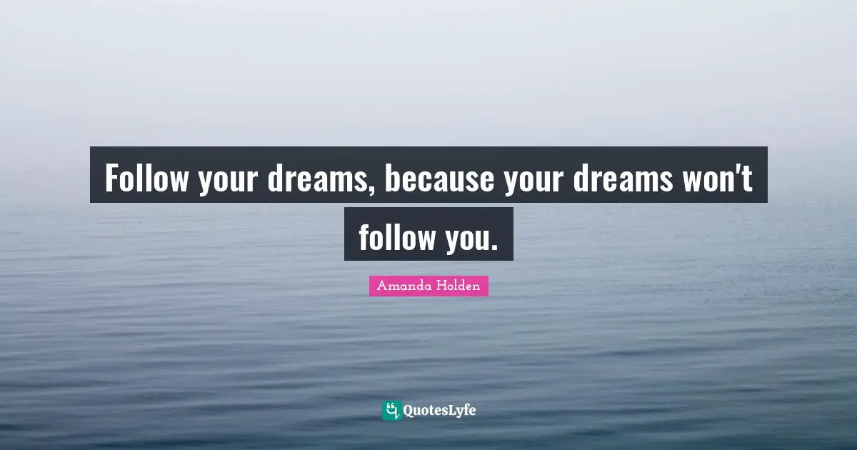 Follow your dreams, because your dreams won't follow you.