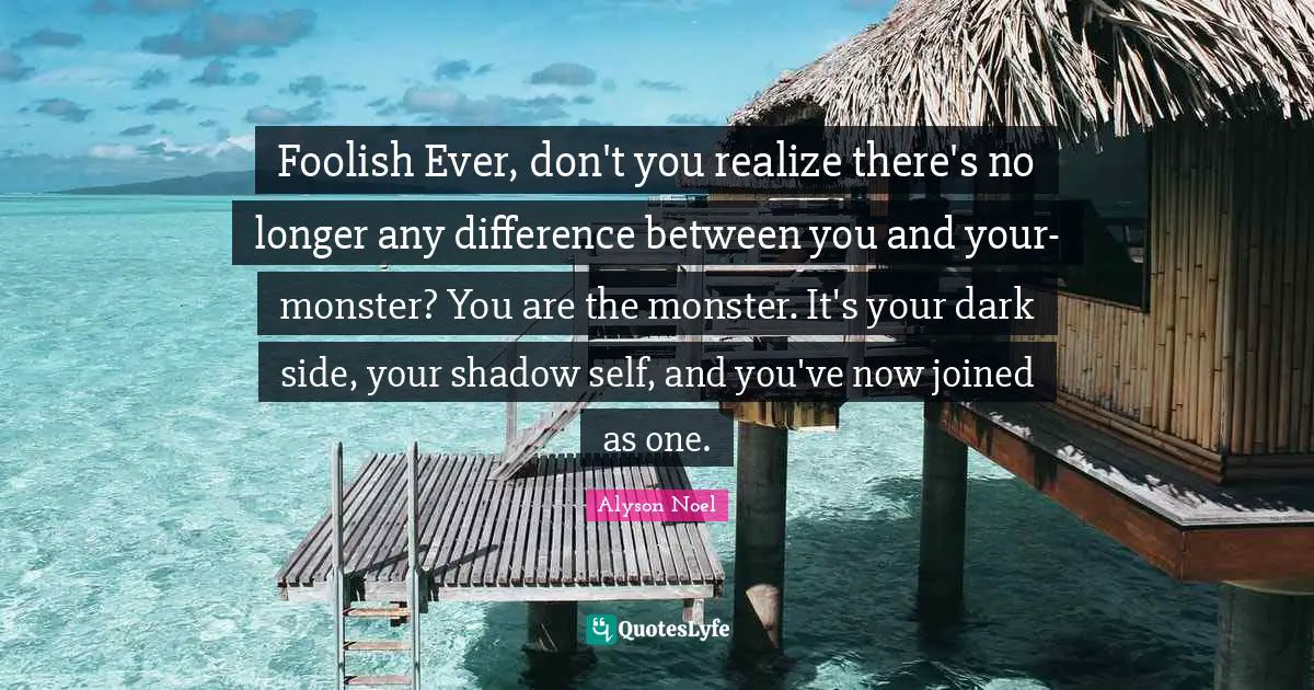 Foolish Ever, don't you realize there's no longer any difference between you and your-monster? You are the monster. It's your dark side, your shadow self, and you've now joined as one.