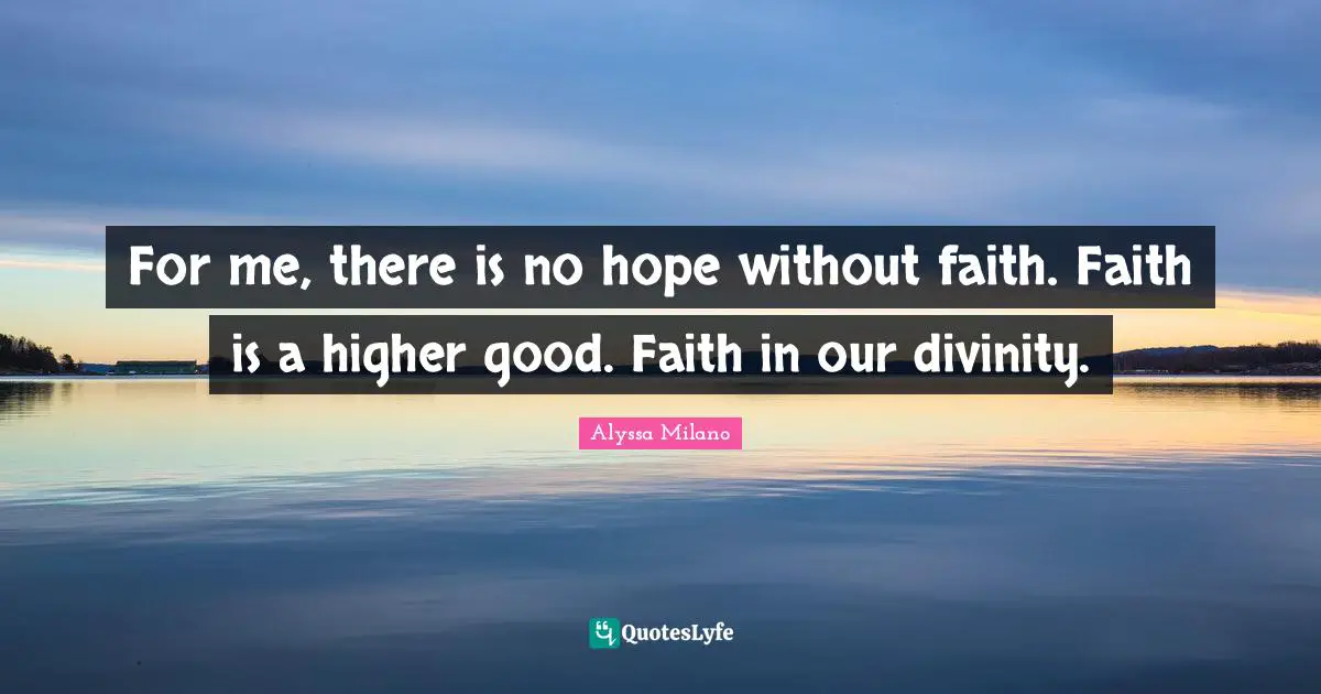 For me, there is no hope without faith. Faith is a higher good. Faith in our divinity.