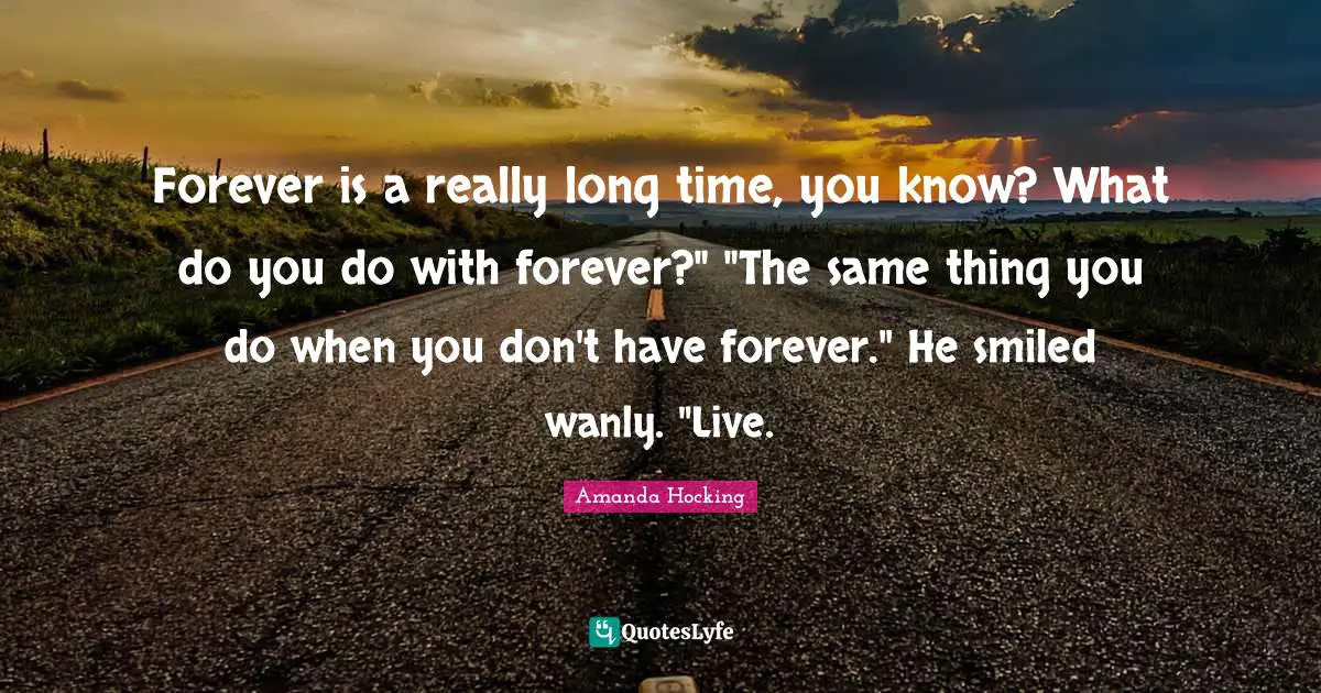 Really Long Quotes: "Forever is a really long time, you know? What do you do with forever?" "The same thing you do when you don't have forever." He smiled wanly. "Live."