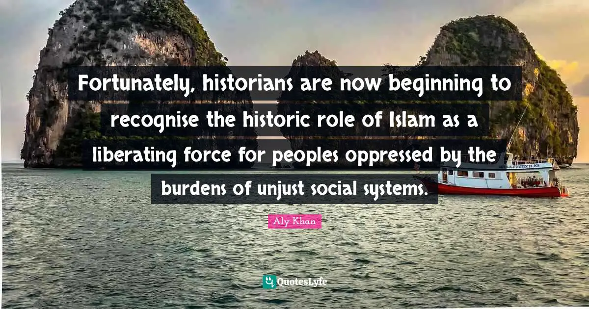 Historic Quotes: "Fortunately, historians are now beginning to recognise the historic role of Islam as a liberating force for peoples oppressed by the burdens of unjust social systems."