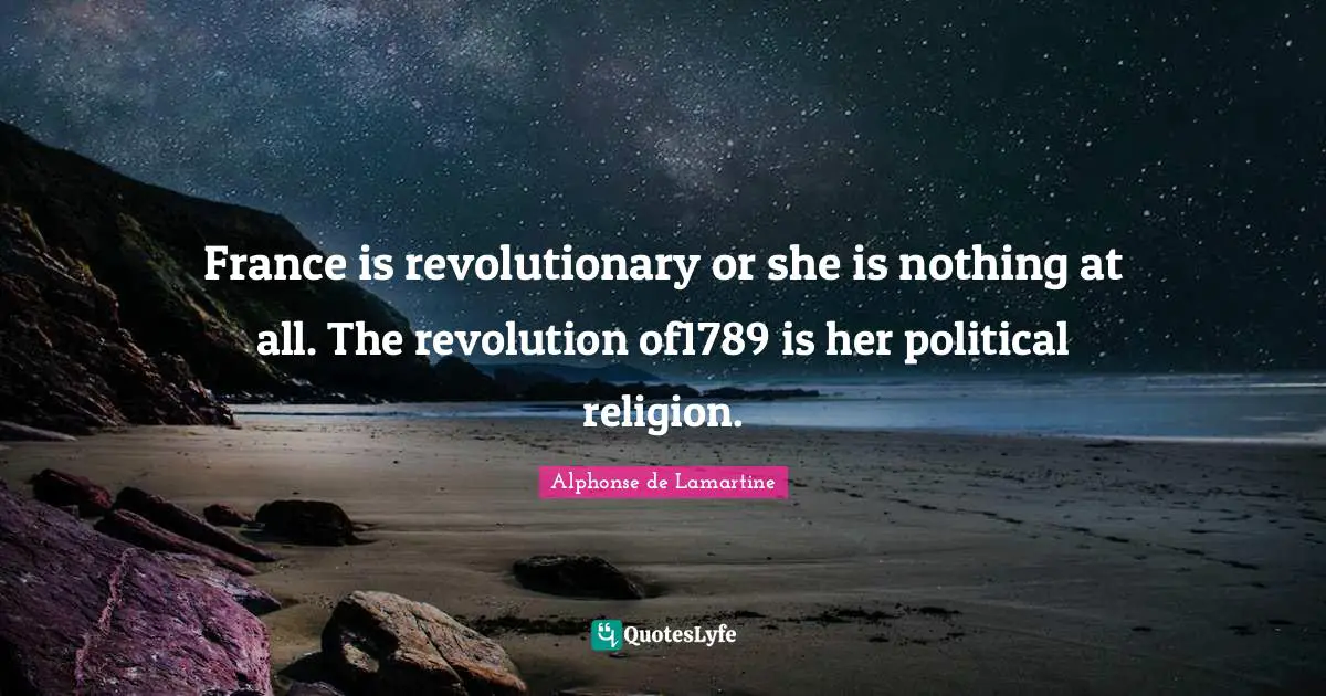 France is revolutionary or she is nothing at all. The revolution of1789 is her political religion.