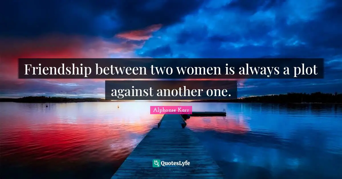 Friendship between two women is always a plot against another one.