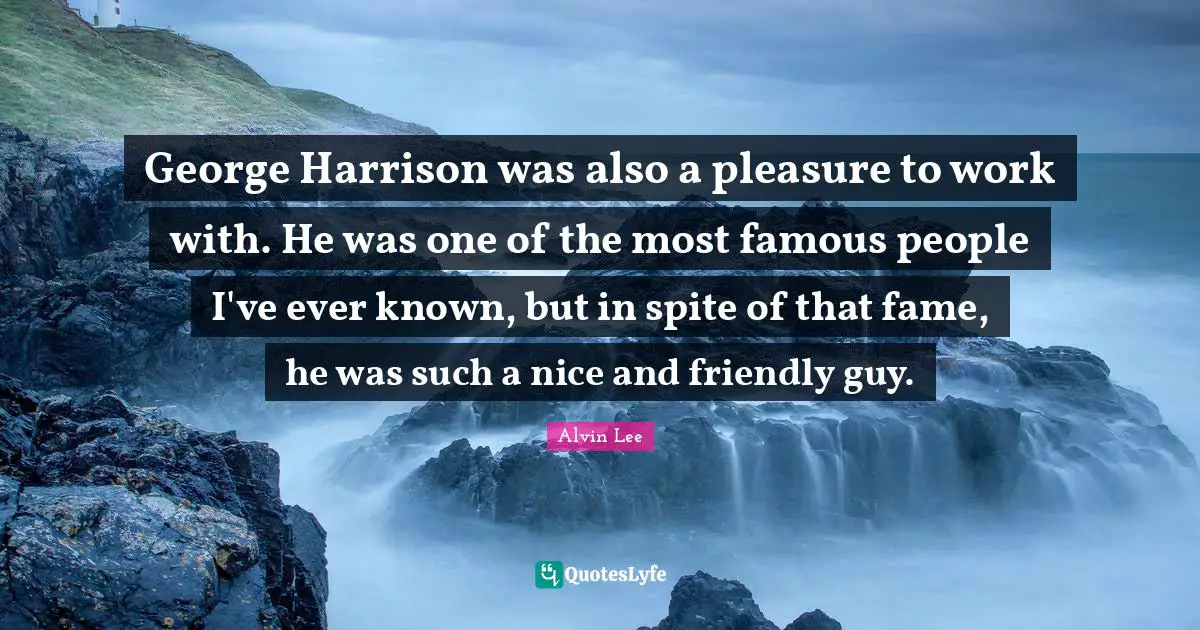 George Harrison was also a pleasure to work with. He was one of the most famous people I've ever known, but in spite of that fame, he was such a nice and friendly guy.