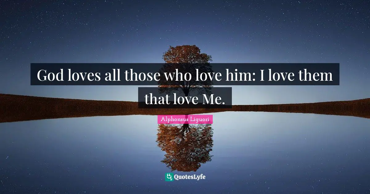 God loves all those who love him: I love them that love Me.