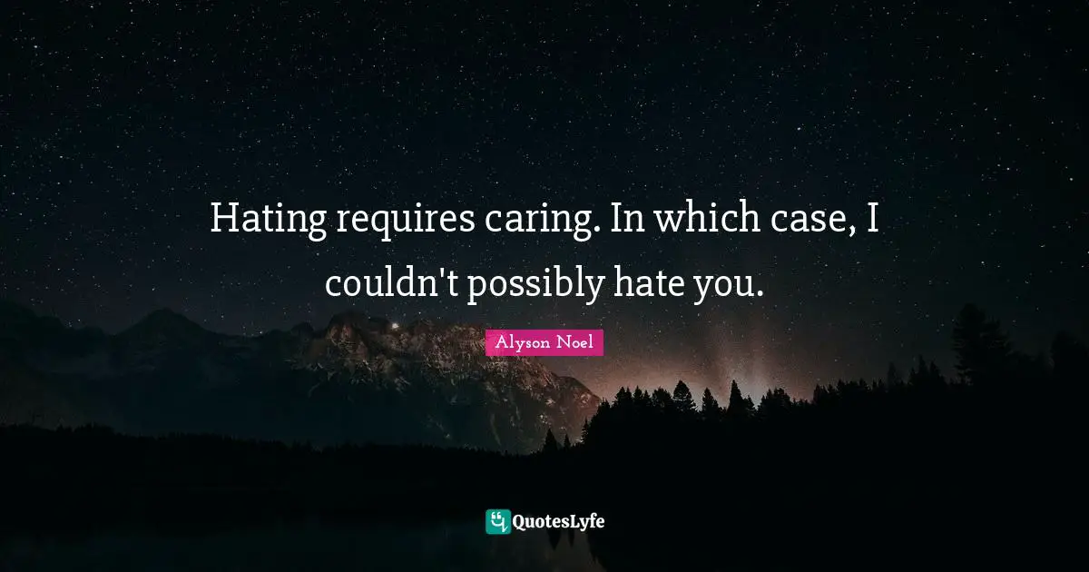 Hating requires caring. In which case, I couldn't possibly hate you.