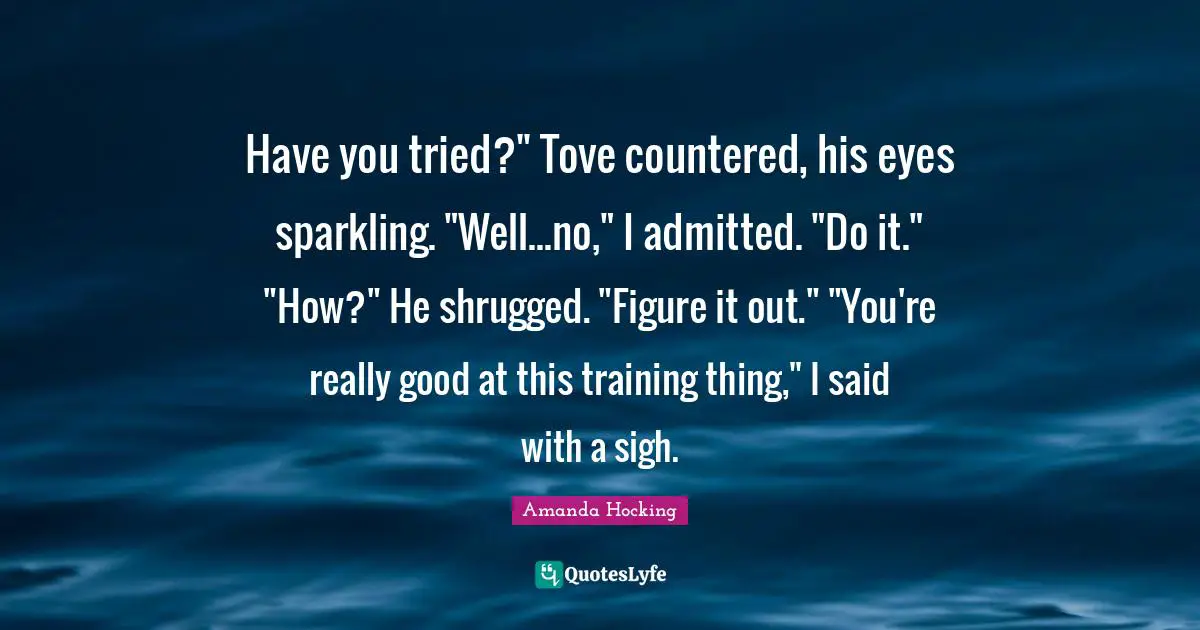 Have you tried?" Tove countered, his eyes sparkling. "Well...no," I admitted. "Do it." "How?" He shrugged. "Figure it out." "You're really good at this training thing," I said with a sigh.