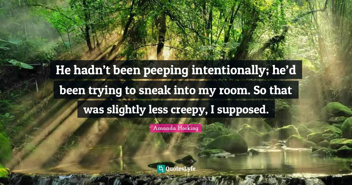 He hadn’t been peeping intentionally; he’d been trying to sneak into my room. So that was slightly less creepy, I supposed.