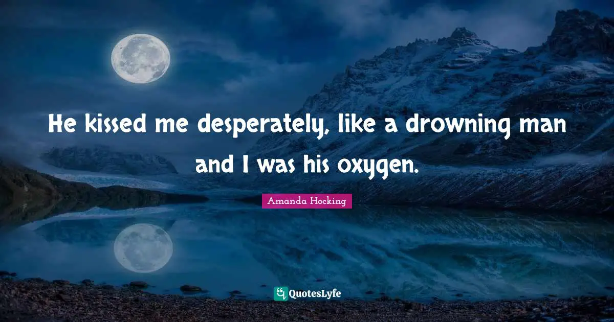 He kissed me desperately, like a drowning man and I was his oxygen.