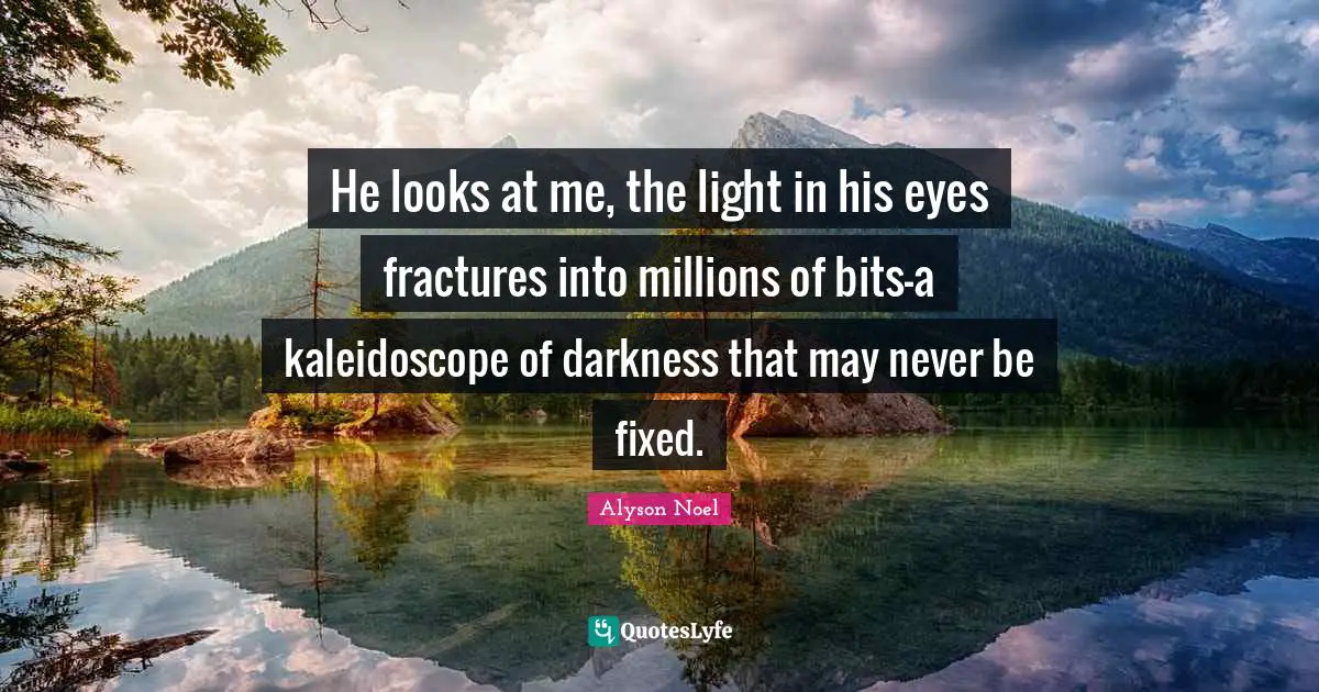 He looks at me, the light in his eyes fractures into millions of bits—a kaleidoscope of darkness that may never be fixed.