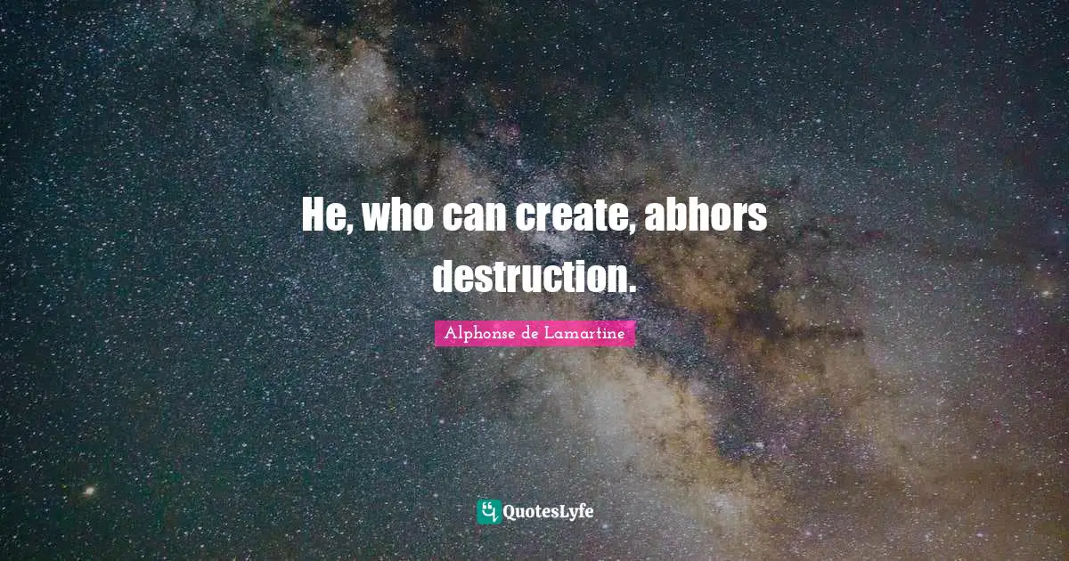 He, who can create, abhors destruction.